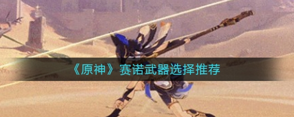 手游攻略-原神賽諾武器選什么？