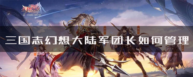 手游攻略-三國(guó)志幻想大陸軍團(tuán)長(zhǎng)如何管理？